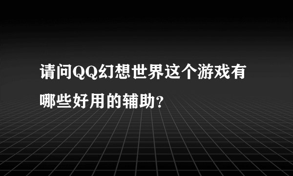 请问QQ幻想世界这个游戏有哪些好用的辅助？
