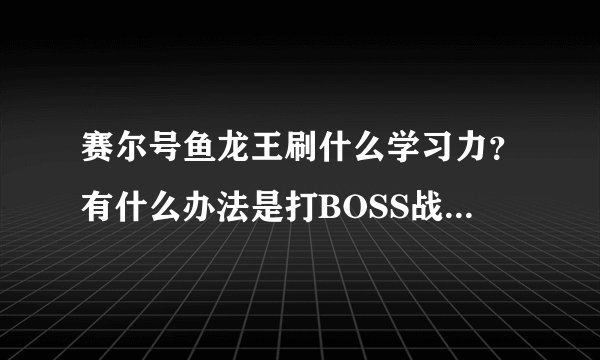 赛尔号鱼龙王刷什么学习力？有什么办法是打BOSS战也可以PK时比较厉害？