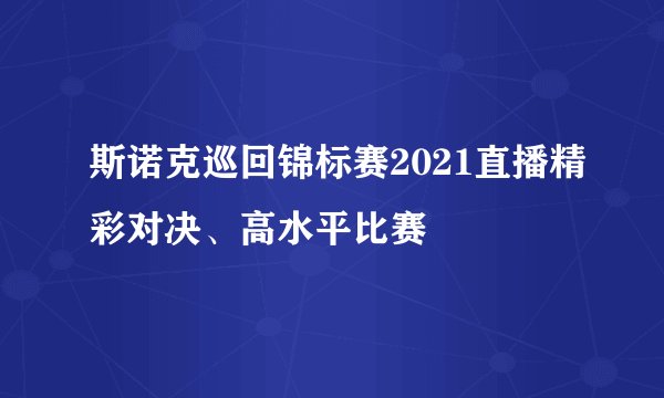 斯诺克巡回锦标赛2021直播精彩对决、高水平比赛