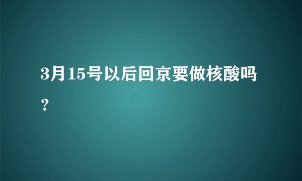 3月15号以后回京要做核酸吗？
