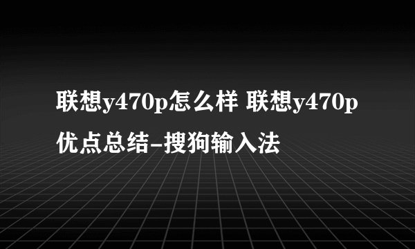 联想y470p怎么样 联想y470p优点总结-搜狗输入法