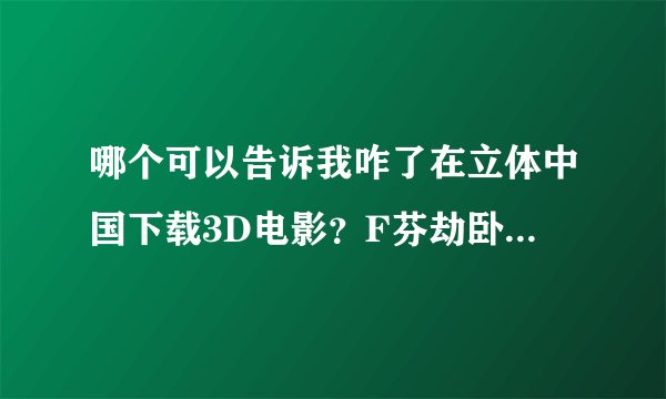 哪个可以告诉我咋了在立体中国下载3D电影？F芬劫卧T请教一个问题，