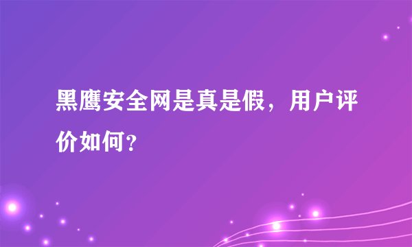 黑鹰安全网是真是假，用户评价如何？