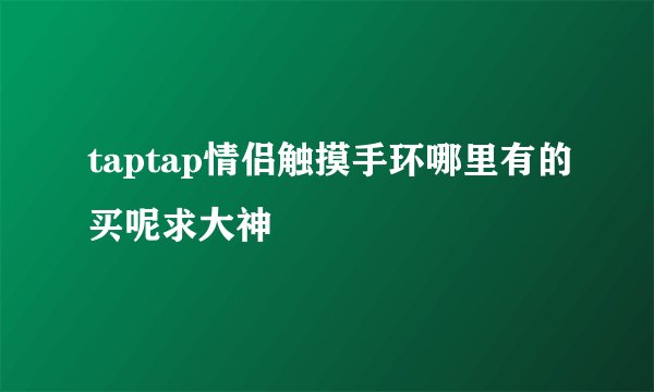 taptap情侣触摸手环哪里有的买呢求大神