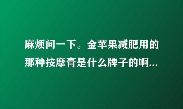 麻烦问一下。金苹果减肥用的那种按摩膏是什么牌子的啊。在哪里能买到。大概多少钱？谢谢啦~