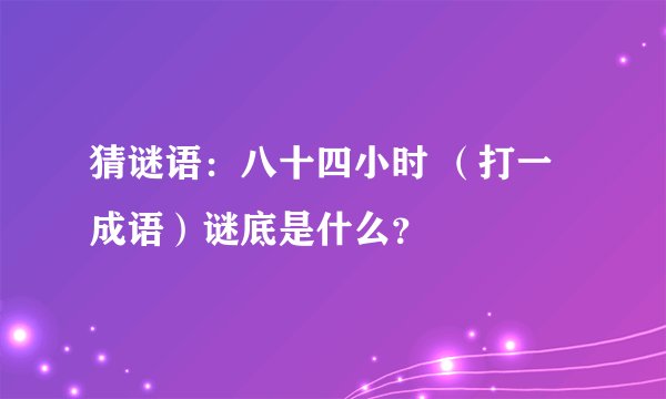 猜谜语：八十四小时 （打一成语）谜底是什么？