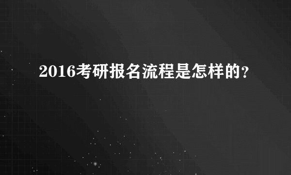 2016考研报名流程是怎样的？