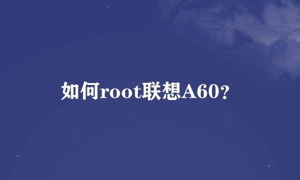 如何root联想A60？
