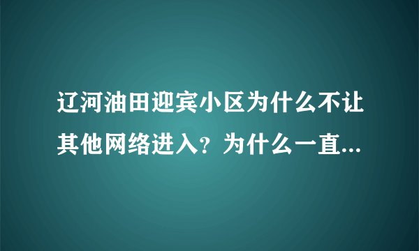 辽河油田迎宾小区为什么不让其他网络进入？为什么一直被华宇网垄断？为什么华宇网这么慢？还收费这么高？