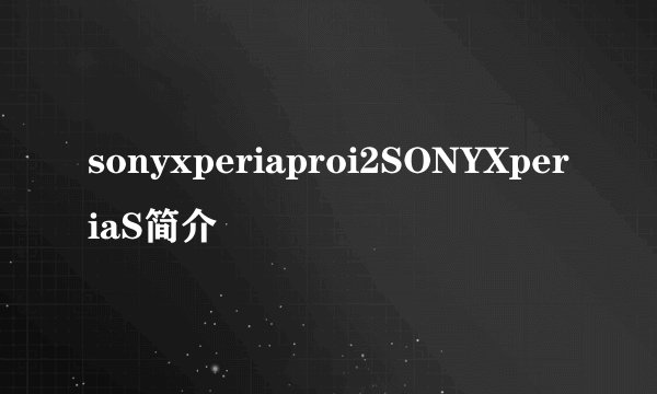 sonyxperiaproi2SONYXperiaS简介