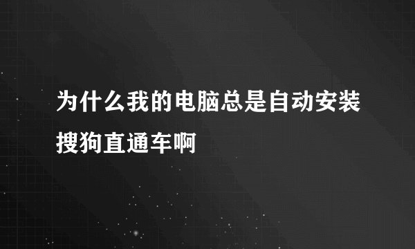 为什么我的电脑总是自动安装搜狗直通车啊