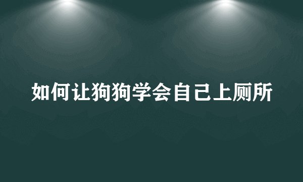 如何让狗狗学会自己上厕所