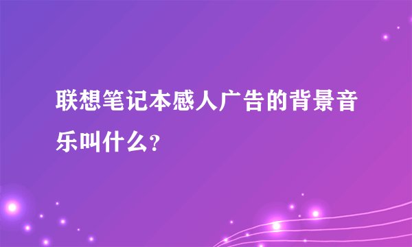 联想笔记本感人广告的背景音乐叫什么？