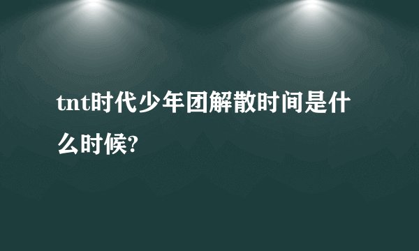 tnt时代少年团解散时间是什么时候?