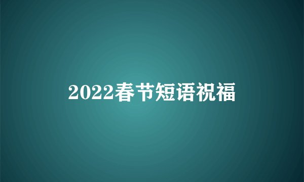 2022春节短语祝福