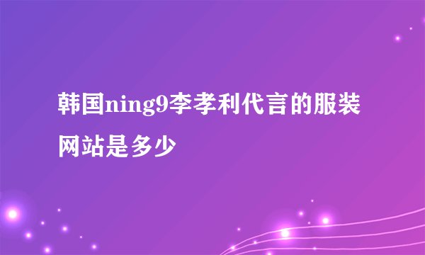 韩国ning9李孝利代言的服装网站是多少