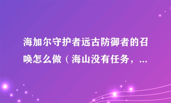 海加尔守护者远古防御者的召唤怎么做（海山没有任务，我就是找不到后二个NPC，）