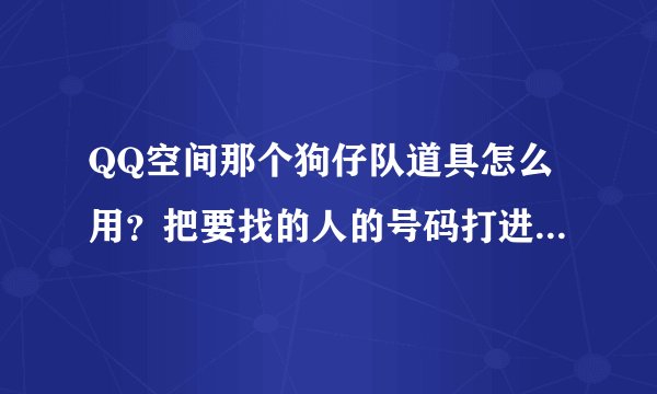 QQ空间那个狗仔队道具怎么用？把要找的人的号码打进去那个号访问过的空间显示在哪？