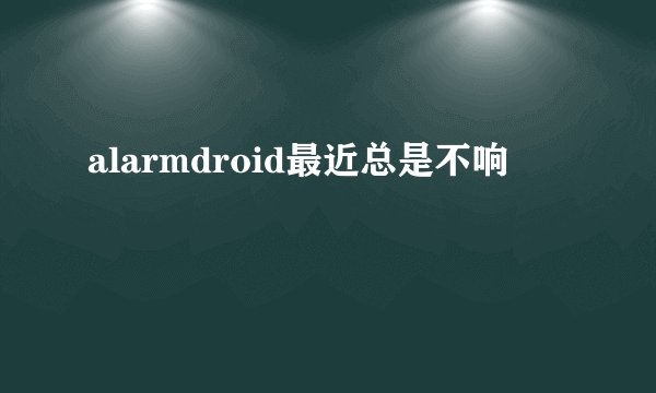 alarmdroid最近总是不响