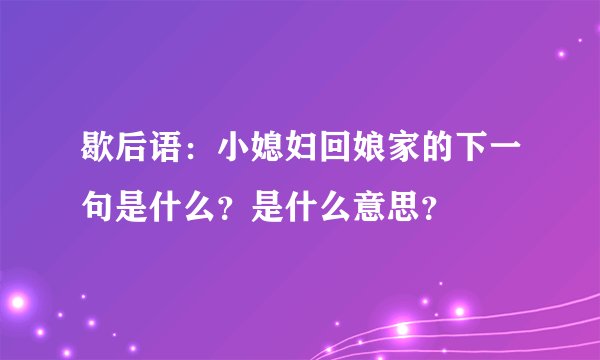 歇后语：小媳妇回娘家的下一句是什么？是什么意思？
