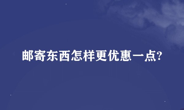 邮寄东西怎样更优惠一点?