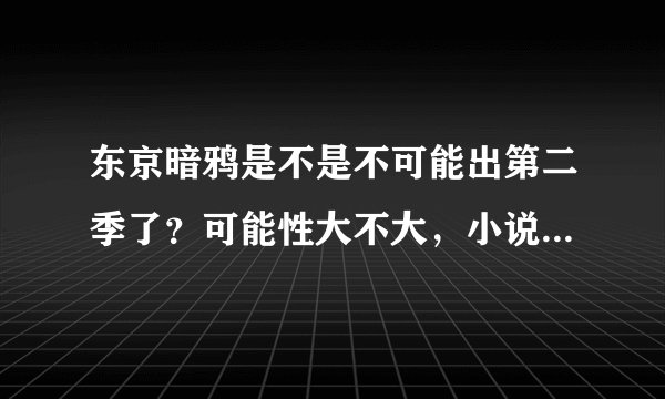 东京暗鸦是不是不可能出第二季了？可能性大不大，小说完结没，动画是到小说的第几卷。