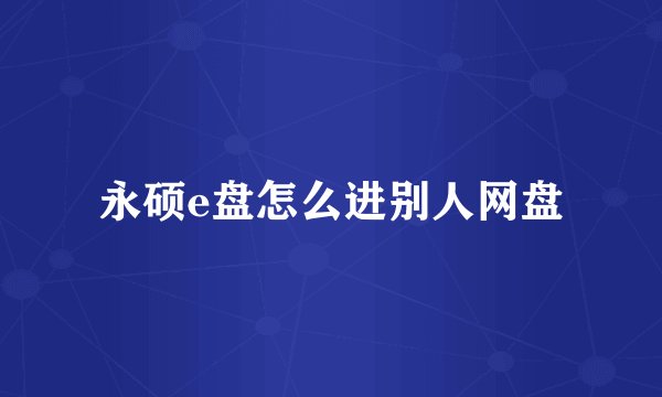 永硕e盘怎么进别人网盘