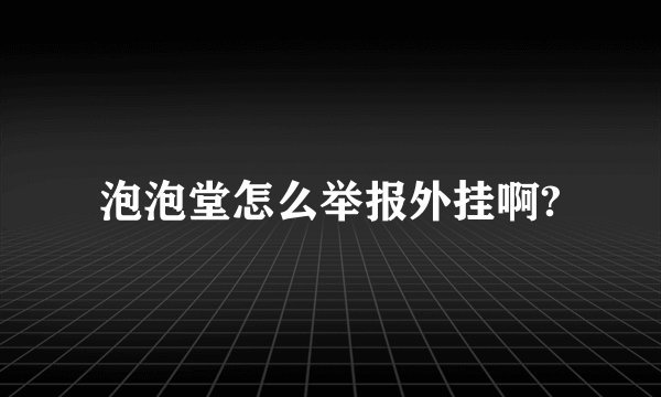 泡泡堂怎么举报外挂啊?