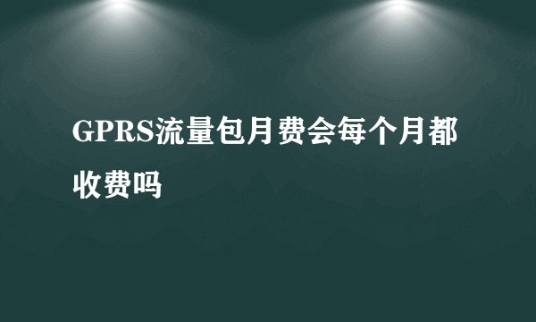 GPRS流量包月费会每个月都收费吗