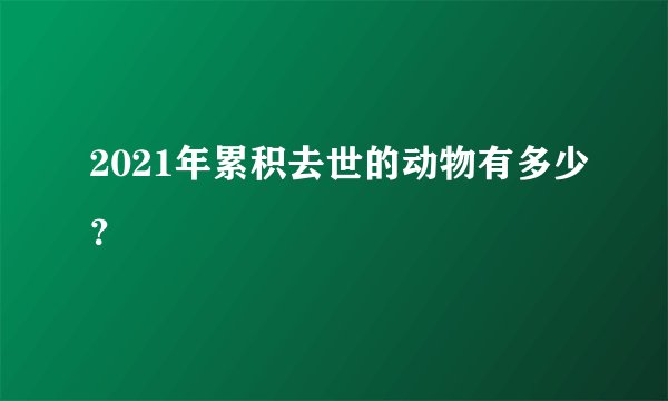 2021年累积去世的动物有多少？