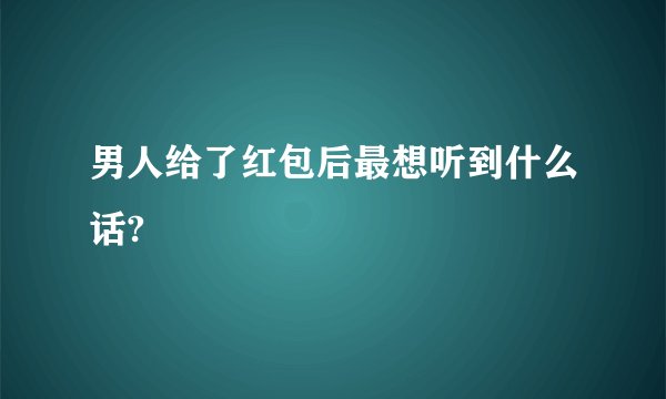 男人给了红包后最想听到什么话?