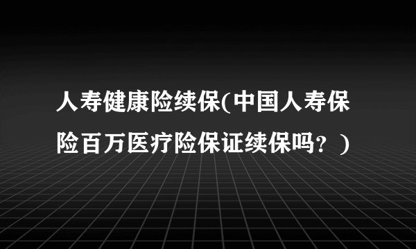 人寿健康险续保(中国人寿保险百万医疗险保证续保吗？)