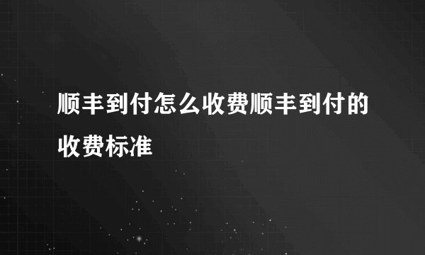 顺丰到付怎么收费顺丰到付的收费标准