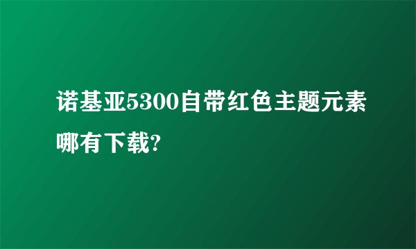 诺基亚5300自带红色主题元素哪有下载?