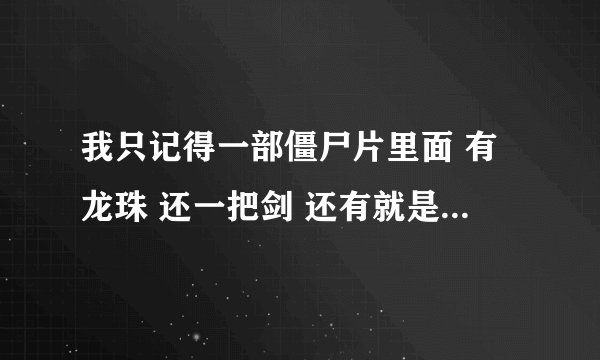 我只记得一部僵尸片里面 有龙珠 还一把剑 还有就是有个小僵尸是哪部电影