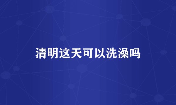 清明这天可以洗澡吗