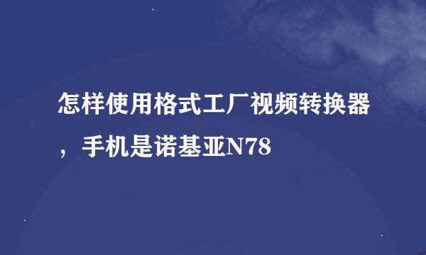 怎样使用格式工厂视频转换器，手机是诺基亚N78