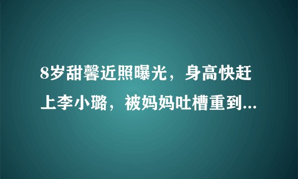 8岁甜馨近照曝光，身高快赶上李小璐，被妈妈吐槽重到抱不动？