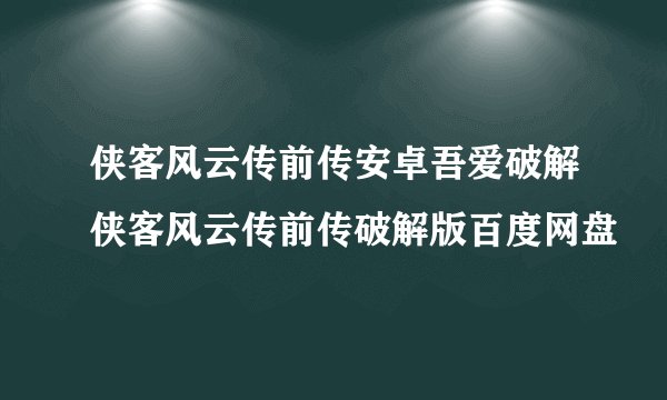 侠客风云传前传安卓吾爱破解侠客风云传前传破解版百度网盘