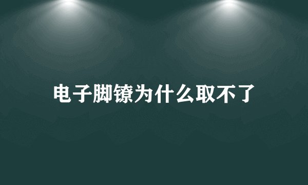 电子脚镣为什么取不了