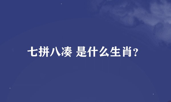 七拼八凑 是什么生肖？