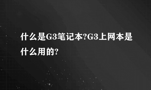 什么是G3笔记本?G3上网本是什么用的?