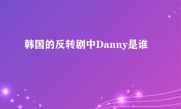 韩国的反转剧中Danny是谁