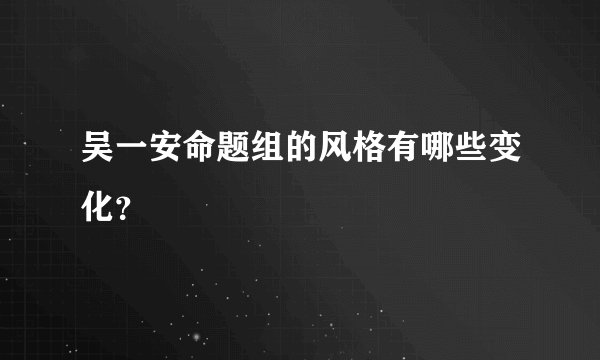 吴一安命题组的风格有哪些变化？