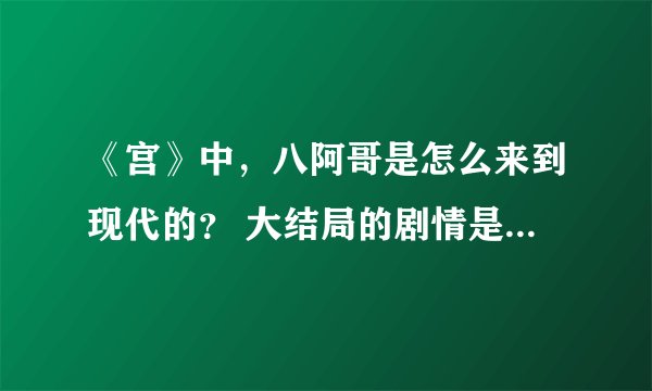 《宫》中，八阿哥是怎么来到现代的？ 大结局的剧情是怎样的。（要完整的）