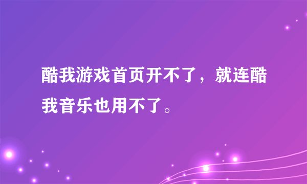 酷我游戏首页开不了，就连酷我音乐也用不了。