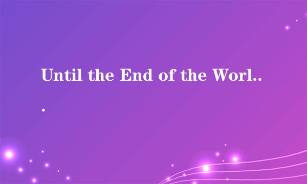Until the End of the World是什么意思
