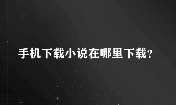 手机下载小说在哪里下载？