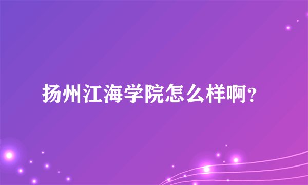 扬州江海学院怎么样啊？