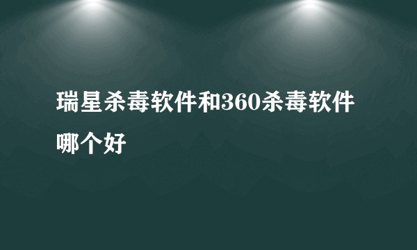 瑞星杀毒软件和360杀毒软件哪个好
